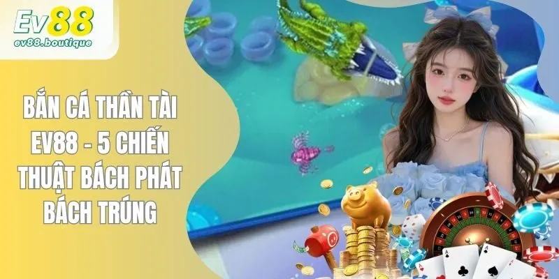Bắn Cá Thần Tài EV88 - 5 Chiến Thuật Bách Phát Bách Trúng