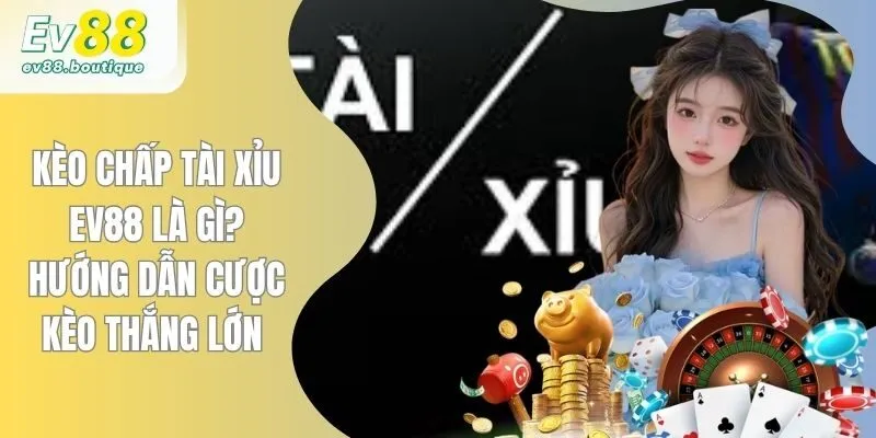Kèo Chấp Tài Xỉu EV88 Là Gì? Hướng Dẫn Cược Kèo Thắng Lớn
